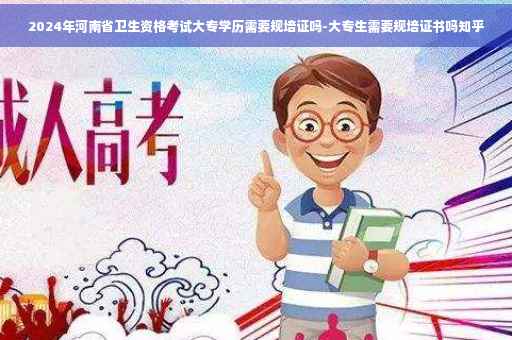 2024年河南省卫生资格考试大专学历需要规培证吗-大专生需要规培证书吗知乎