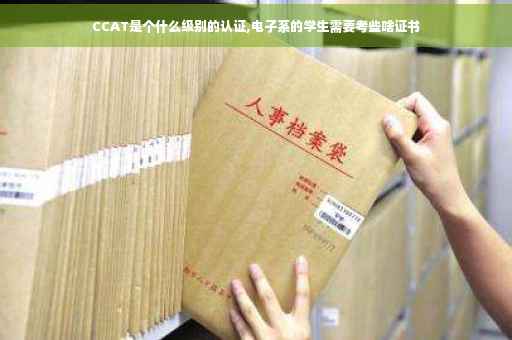 CCAT是个什么级别的认证,电子系的学生需要考些啥证书 CCAT是个什么级别的认证,电子系的学生需要考些啥证书