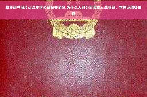 毕业证书图片可以发给公司吗安全吗,为什么入职公司要本人毕业证，学位证和身份证