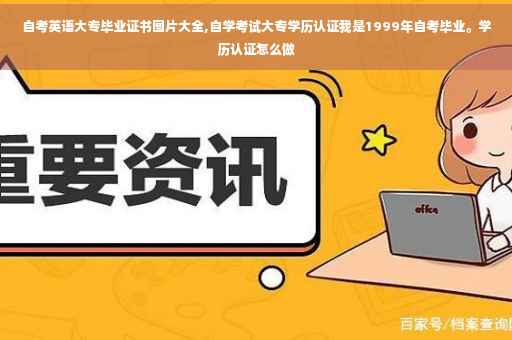自考英语大专毕业证书图片大全,自学考试大专学历认证我是1999年自考毕业。学历认证怎么做