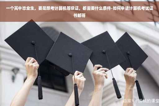 一个高中毕业生，要是想考计算机等级证，都需要什么条件-如何申请计算机考试证书邮寄