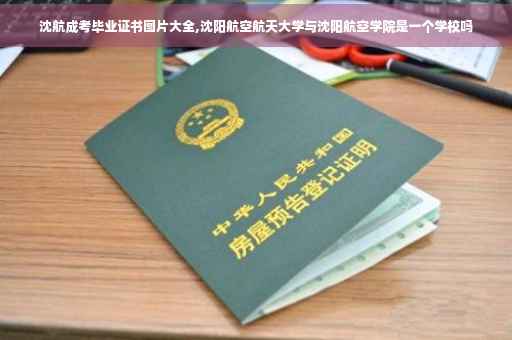 沈航成考毕业证书图片大全,沈阳航空航天大学与沈阳航空学院是一个学校吗