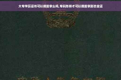 大专学历证书可以提前拿么吗,专科怎样才可以提前拿到毕业证 大专学历证书可以提前拿么吗,专科怎样才可以提前拿到毕业证