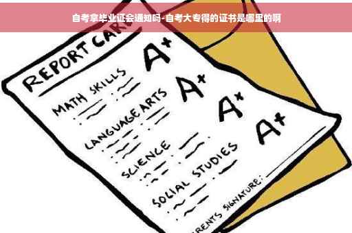 自考拿毕业证会通知吗-自考大专得的证书是哪里的啊