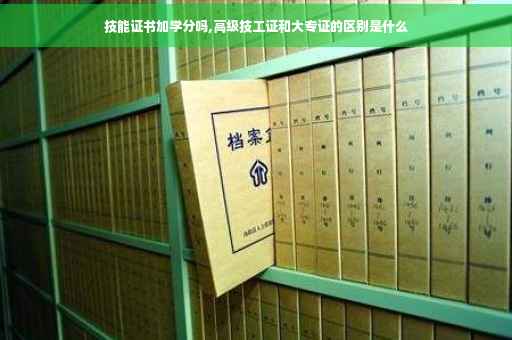 技能证书加学分吗,高级技工证和大专证的区别是什么 技能证书加学分吗,高级技工证和大专证的区别是什么