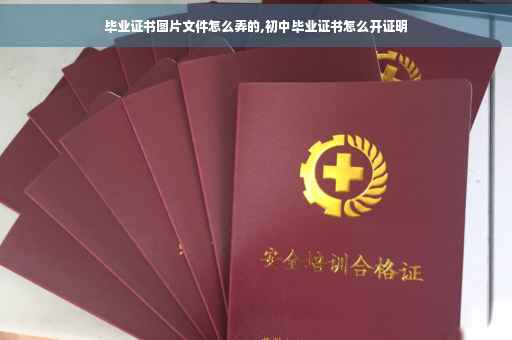 毕业证书图片文件怎么弄的,初中毕业证书怎么开证明