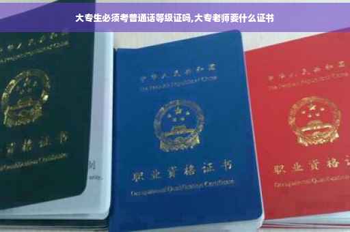 大专生必须考普通话等级证吗,大专老师要什么证书