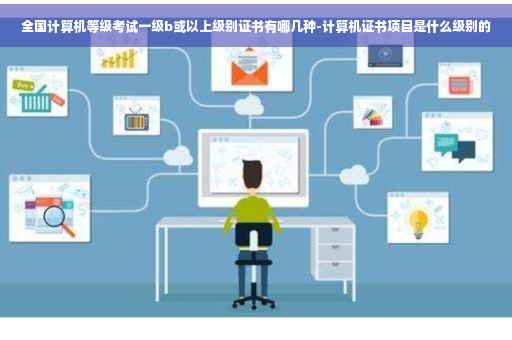 全国计算机等级考试一级b或以上级别证书有哪几种-计算机证书项目是什么级别的