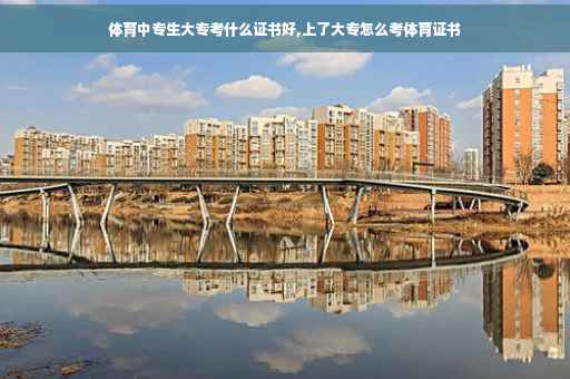 体育中专生大专考什么证书好,上了大专怎么考体育证书