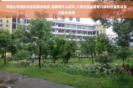 学会计专业的毕业后想当老师,需要考什么证件,大专毕业需要考几级的计算机证书才能毕业呢