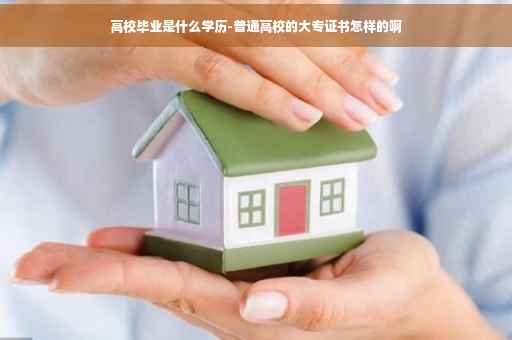 高校毕业是什么学历-普通高校的大专证书怎样的啊