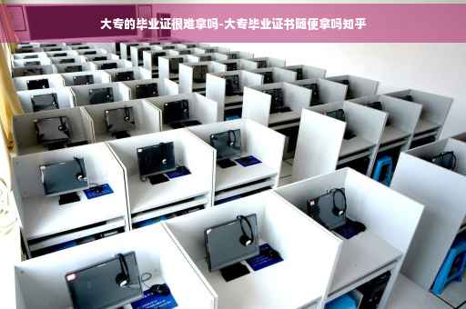 大专的毕业证很难拿吗-大专毕业证书随便拿吗知乎