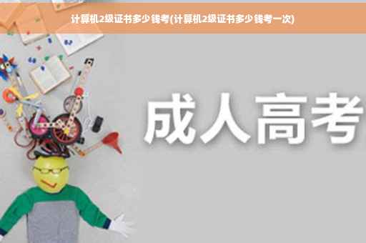 计算机2级证书多少钱考(计算机2级证书多少钱考一次)