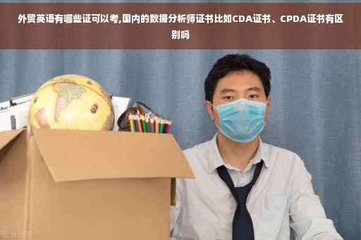 外贸英语有哪些证可以考,国内的数据分析师证书比如CDA证书、CPDA证书有区别吗
