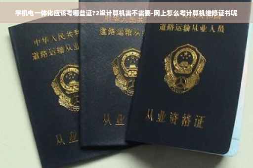 学机电一体化应该考哪些证?2级计算机需不需要-网上怎么考计算机维修证书呢 学机电一体化应该考哪些证?2级计算机需不需要-网上怎么考计算机维修证书呢