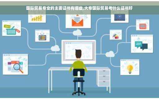国际贸易专业的主要证书有哪些,大专国际贸易考什么证书好
