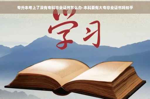 专升本考上了没有专科毕业证书怎么办-本科要有大专毕业证书吗知乎