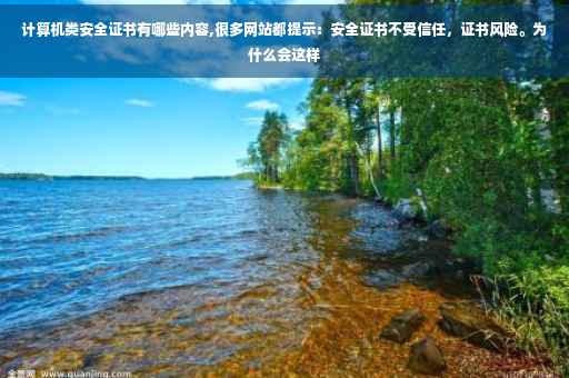 计算机类安全证书有哪些内容,很多网站都提示：安全证书不受信任，证书风险。为什么会这样