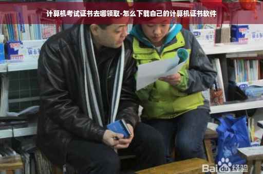 计算机考试证书去哪领取-怎么下载自己的计算机证书软件