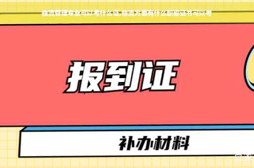 物流管理专业可以考什么证,物流方面有什么职称证书可以考