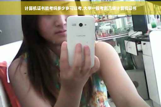 计算机证书能考吗多少岁可以考,大学一般考到几级计算机证书