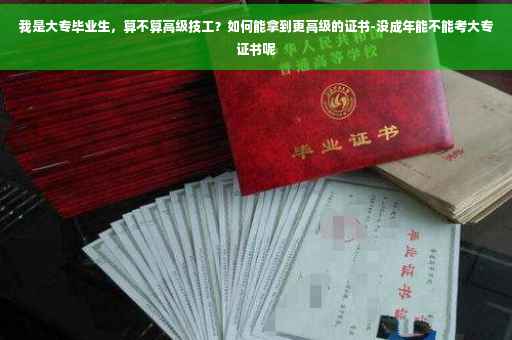 我是大专毕业生，算不算高级技工？如何能拿到更高级的证书-没成年能不能考大专证书呢