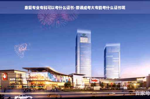 康复专业专科可以考什么证书-普通成考大专能考什么证书呢
