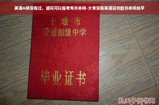 英语A级没有过，请问可以报考专升本吗-大专没有英语证书能升本吗知乎