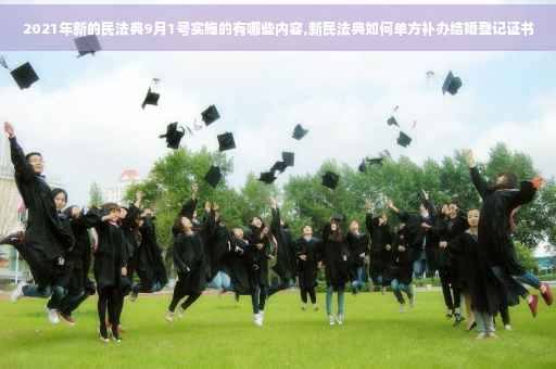 2021年新的民法典9月1号实施的有哪些内容,新民法典如何单方补办结婚登记证书