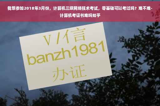 我想参加2018年3月份，计算机三级网络技术考试，零基础可以考过吗？难不难-计算机考证书难吗知乎