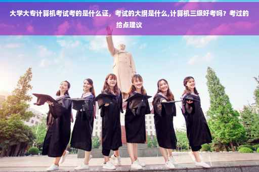 大学大专计算机考试考的是什么证，考试的大纲是什么,计算机三级好考吗？考过的给点建议