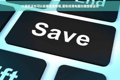 计算机证书可以在哪里查看呢,要怎样用电脑扫描荣誉证书