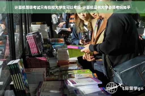 计算机等级考试只有在校大学生可以考吗-计算机证书大学必须考吗知乎