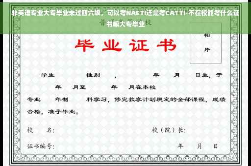 非英语专业大专毕业未过四六级，可以考NAETI还是考CATTI-不在校能考什么证书嘛大专毕业
