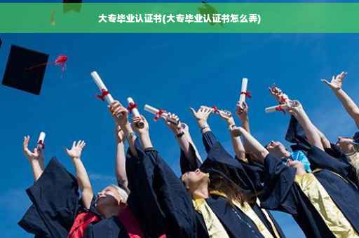 大专毕业认证书(大专毕业认证书怎么弄) 大专毕业认证书(大专毕业认证书怎么弄)