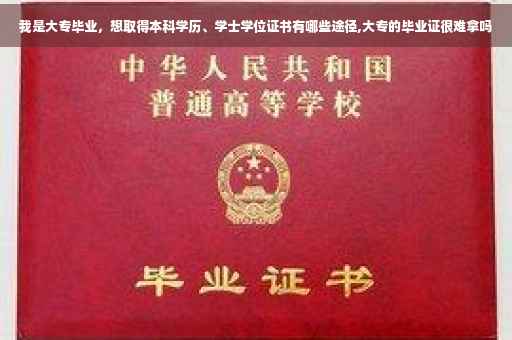 我是大专毕业，想取得本科学历、学士学位证书有哪些途径,大专的毕业证很难拿吗