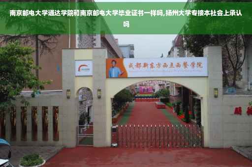南京邮电大学通达学院和南京邮电大学毕业证书一样吗,扬州大学专接本社会上承认吗
