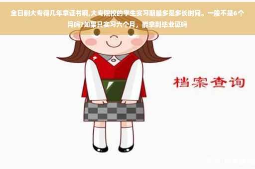 全日制大专得几年拿证书啊,大专院校的学生实习期最多是多长时间。一般不是6个月吗?如果只实习六个月，能拿到毕业证吗