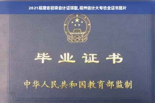 2021福建省初级会计证领取,福州会计大专毕业证书图片