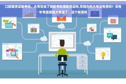 口腔医师证难考吗，大专毕业了就能考助理医师证吗,花钱办的大专证有用吗？没有中专直接到大专证了，这个有用吗
