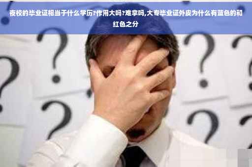 夜校的毕业证相当于什么学历?作用大吗?难拿吗,大专毕业证外皮为什么有蓝色的和红色之分