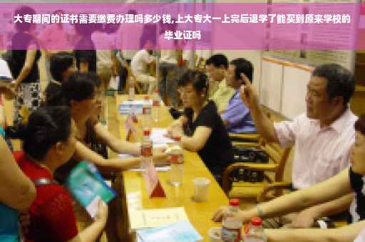 大专期间的证书需要缴费办理吗多少钱,上大专大一上完后退学了能买到原来学校的毕业证吗