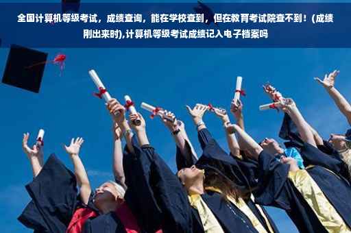 全国计算机等级考试，成绩查询，能在学校查到，但在教育考试院查不到！(成绩刚出来时),计算机等级考试成绩记入电子档案吗