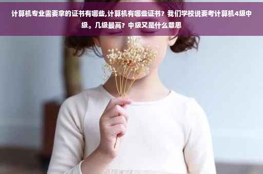 计算机专业需要拿的证书有哪些,计算机有哪些证书？我们学校说要考计算机4级中级。几级最高？中级又是什么意思