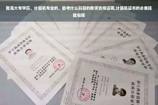 我是大专学历，计算机专业的，能考什么科目的教师资格证呢,计算机证书的必备技能包括