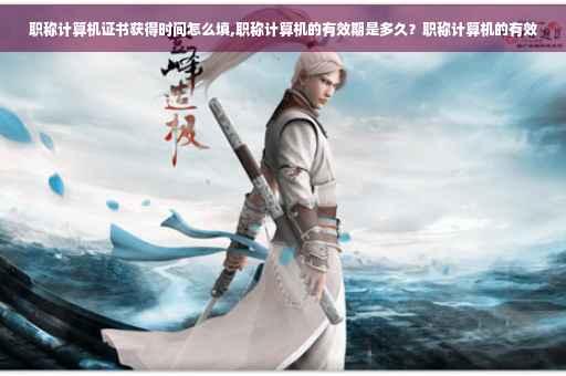职称计算机证书获得时间怎么填,职称计算机的有效期是多久？职称计算机的有效