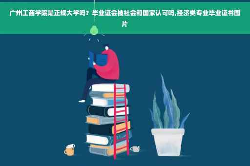 广州工商学院是正规大学吗？毕业证会被社会和国家认可吗,经济类专业毕业证书图片