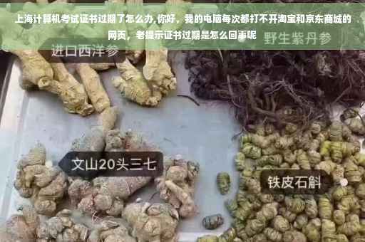 上海计算机考试证书过期了怎么办,你好，我的电脑每次都打不开淘宝和京东商城的网页，老提示证书过期是怎么回事呢