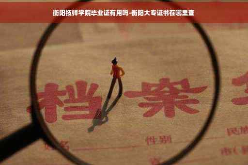 衡阳技师学院毕业证有用吗-衡阳大专证书在哪里查