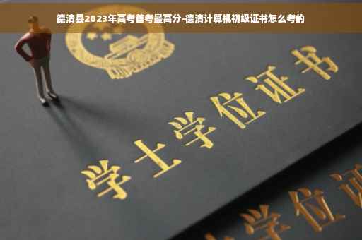 德清县2023年高考首考最高分-德清计算机初级证书怎么考的
